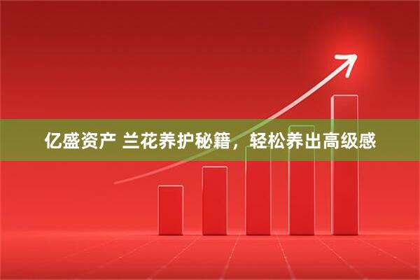 亿盛资产 兰花养护秘籍，轻松养出高级感