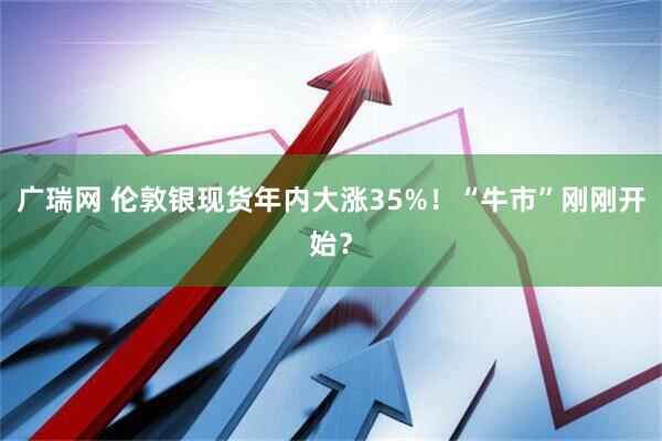 广瑞网 伦敦银现货年内大涨35%！“牛市”刚刚开始？
