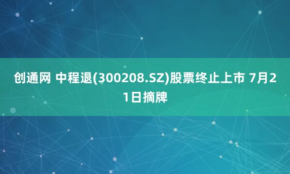创通网 中程退(300208.SZ)股票终止上市 7月21日摘牌