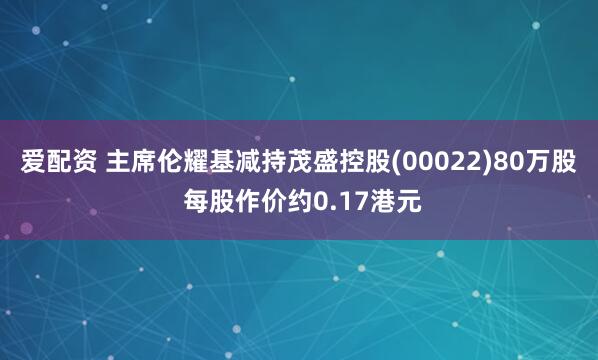 爱配资 主席伦耀基减持茂盛控股(00022)80万股 每股作价约0.17港元