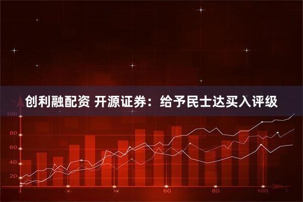 创利融配资 开源证券：给予民士达买入评级