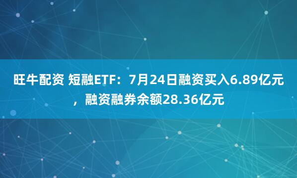 旺牛配资 短融ETF：7月24日融资买入6.89亿元，融资融券余额28.36亿元