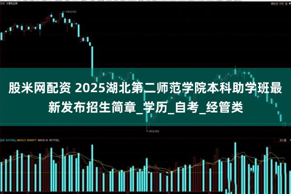 股米网配资 2025湖北第二师范学院本科助学班最新发布招生简章_学历_自考_经管类