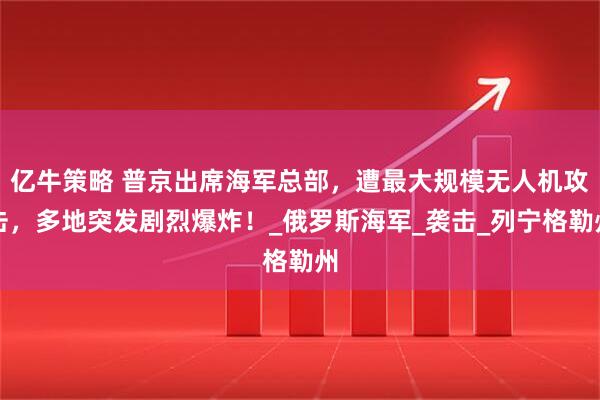 亿牛策略 普京出席海军总部，遭最大规模无人机攻击，多地突发剧烈爆炸！_俄罗斯海军_袭击_列宁格勒州