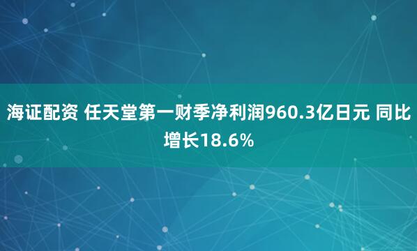 海证配资 任天堂第一财季净利润960.3亿日元 同比增长18.6%