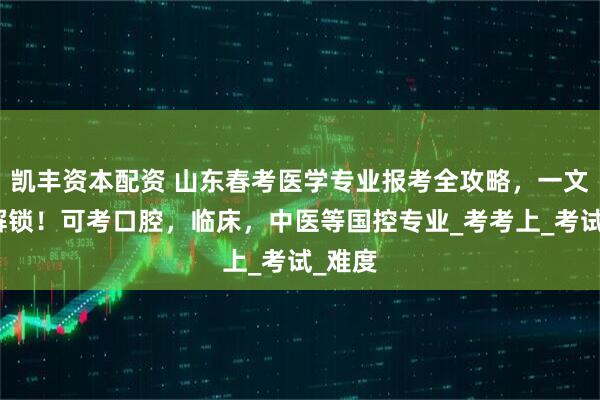 凯丰资本配资 山东春考医学专业报考全攻略，一文带你解锁！可考口腔，临床，中医等国控专业_考考上_考试_难度