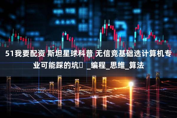 51我要配资 斯坦星球科普 无信竞基础选计算机专业可能踩的坑️_编程_思维_算法
