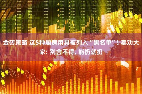 金砖策略 这5种厨房用具被列入“黑名单”! 奉劝大家: 别舍不得, 能扔就扔