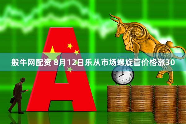 般牛网配资 8月12日乐从市场螺旋管价格涨30