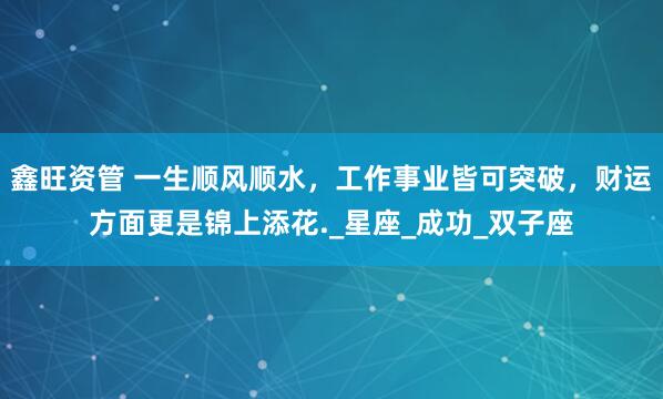 鑫旺资管 一生顺风顺水，工作事业皆可突破，财运方面更是锦上添花._星座_成功_双子座