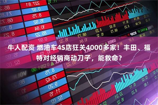 牛人配资 燃油车4S店狂关4000多家！丰田、福特对经销商动刀子，能救命？