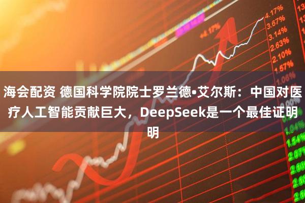 海会配资 德国科学院院士罗兰德•艾尔斯：中国对医疗人工智能贡献巨大，DeepSeek是一个最佳证明