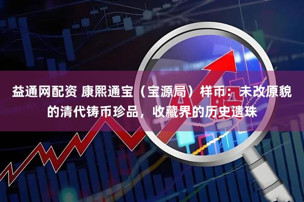 益通网配资 康熙通宝（宝源局）样币：未改原貌的清代铸币珍品，收藏界的历史遗珠