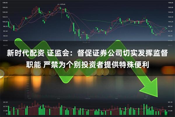 新时代配资 证监会：督促证券公司切实发挥监督职能 严禁为个别投资者提供特殊便利