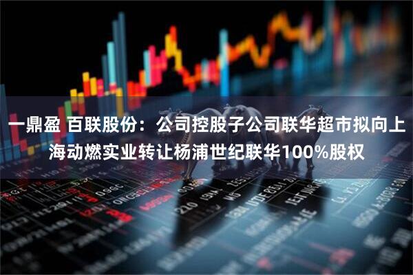一鼎盈 百联股份：公司控股子公司联华超市拟向上海动燃实业转让杨浦世纪联华100%股权