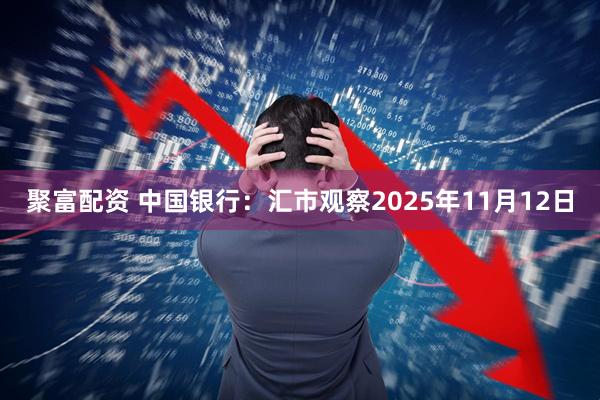 聚富配资 中国银行：汇市观察2025年11月12日