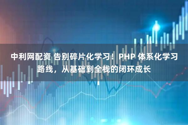中利网配资 告别碎片化学习！PHP 体系化学习路线，从基础到全栈的闭环成长