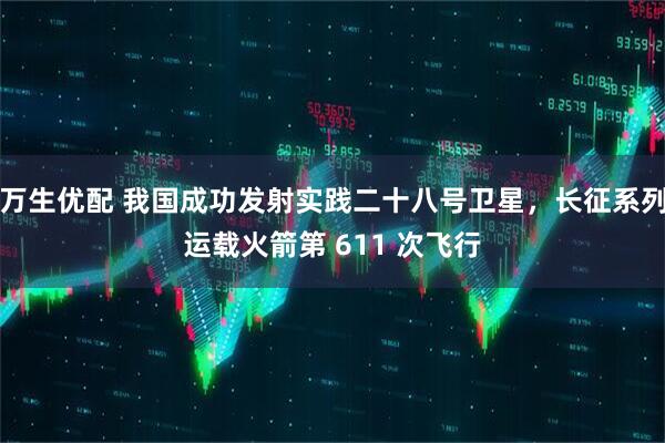 万生优配 我国成功发射实践二十八号卫星，长征系列运载火箭第 611 次飞行
