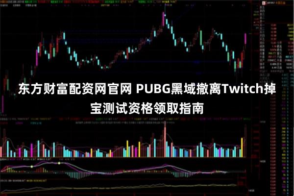 东方财富配资网官网 PUBG黑域撤离Twitch掉宝测试资格领取指南