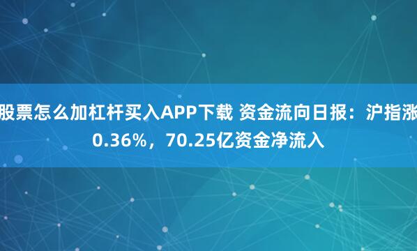 股票怎么加杠杆买入APP下载 资金流向日报：沪指涨0.36%，70.25亿资金净流入