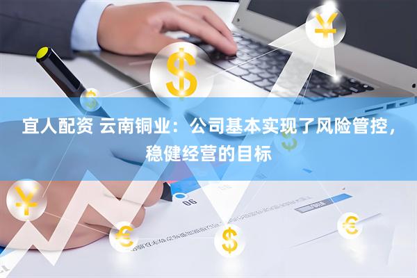 宜人配资 云南铜业：公司基本实现了风险管控，稳健经营的目标