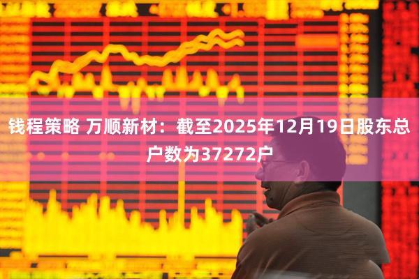 钱程策略 万顺新材：截至2025年12月19日股东总户数为37272户