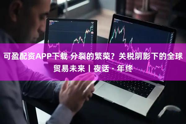 可盈配资APP下载 分裂的繁荣？关税阴影下的全球贸易未来丨夜话 · 年终