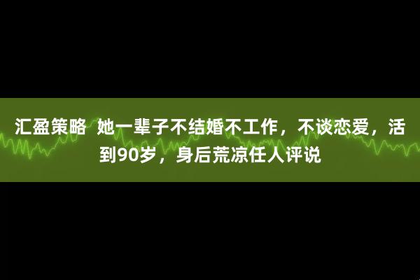 汇盈策略  她一辈子不结婚不工作，不谈恋爱，活到90岁，身后荒凉任人评说