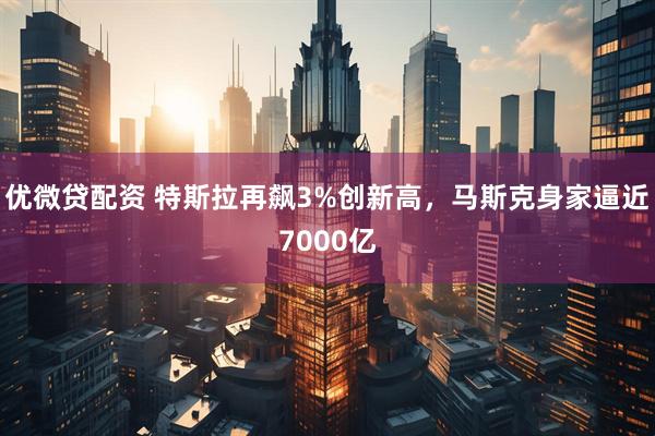 优微贷配资 特斯拉再飙3%创新高，马斯克身家逼近7000亿