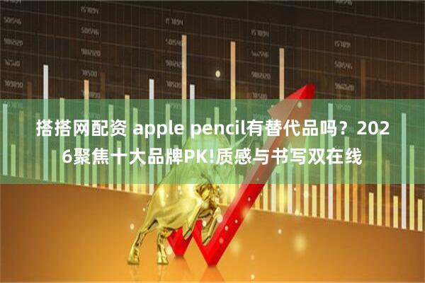 搭搭网配资 apple pencil有替代品吗？2026聚焦十大品牌PK!质感与书写双在线