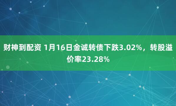 财神到配资 1月16日金诚转债下跌3.02%，转股溢价率23.28%