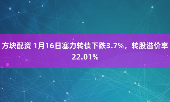方块配资 1月16日塞力转债下跌3.7%，转股溢价率22.01%