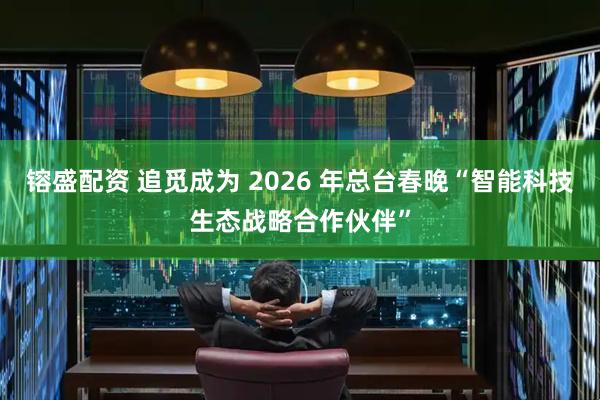 镕盛配资 追觅成为 2026 年总台春晚“智能科技生态战略合作伙伴”