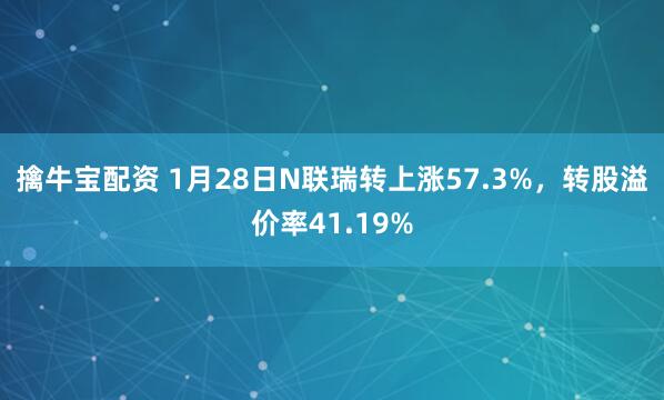 擒牛宝配资 1月28日N联瑞转上涨57.3%，转股溢价率41.19%