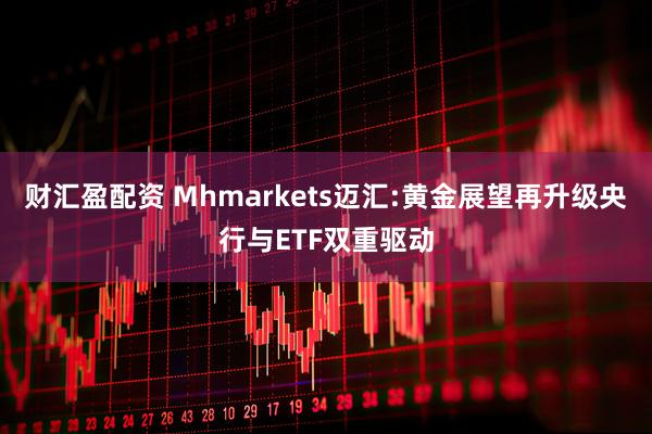 财汇盈配资 Mhmarkets迈汇:黄金展望再升级央行与ETF双重驱动