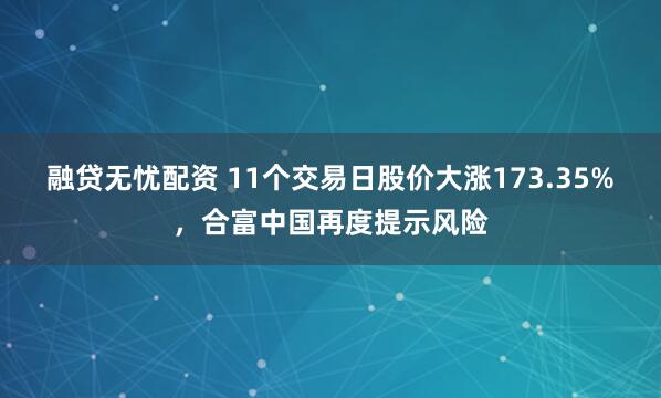 融贷无忧配资 11个交易日股价大涨173.35%，合富中国再度提示风险