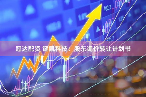 冠达配资 键凯科技：股东询价转让计划书
