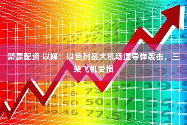 聚赢配资 以媒：以色列最大机场遭导弹袭击，三架飞机受损