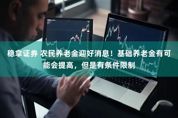 稳拿证券 农民养老金迎好消息！基础养老金有可能会提高，但是有条件限制