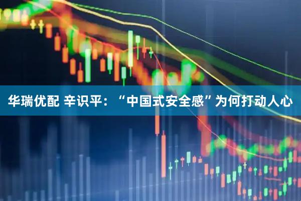 华瑞优配 辛识平：“中国式安全感”为何打动人心