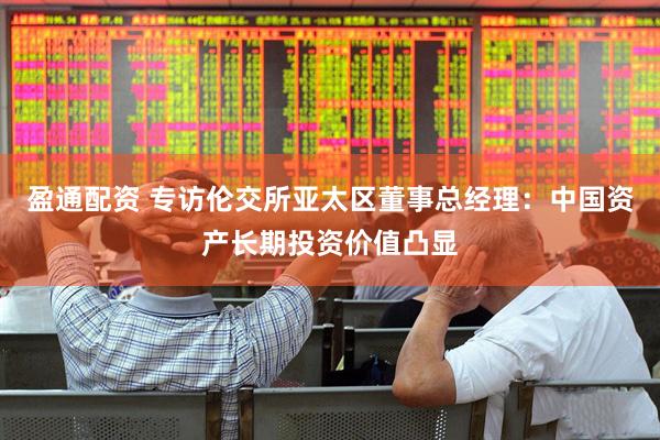 盈通配资 专访伦交所亚太区董事总经理：中国资产长期投资价值凸显